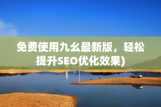 免费使用九幺最新版，轻松提升SEO优化效果)