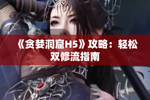 《贪婪洞窟H5》攻略：轻松双修流指南