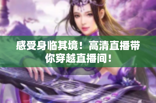 感受身临其境！高清直播带你穿越直播间！