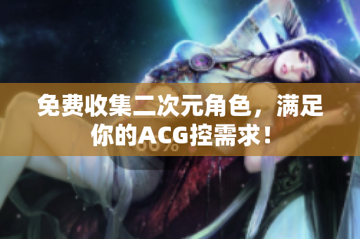免费收集二次元角色，满足你的ACG控需求！