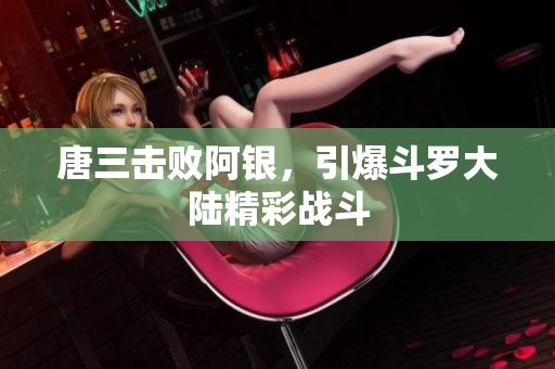 唐三击败阿银，引爆斗罗大陆精彩战斗