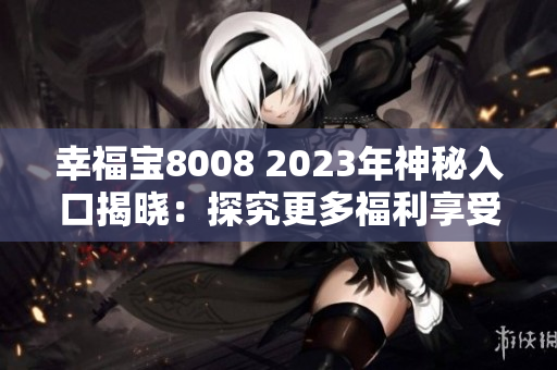 幸福宝8008 2023年神秘入口揭晓：探究更多福利享受