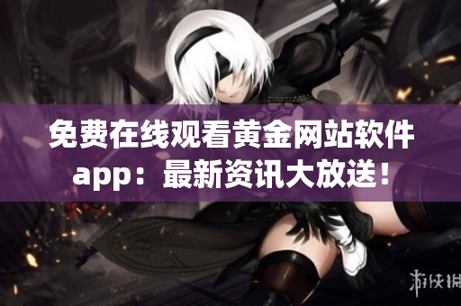 免费在线观看黄金网站软件app：最新资讯大放送！