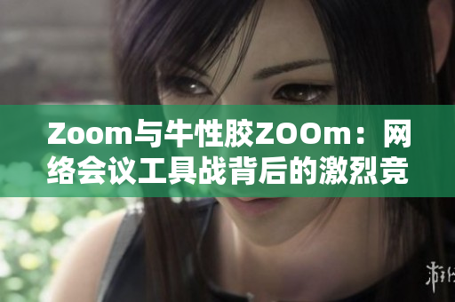 Zoom与牛性胶ZOOm：网络会议工具战背后的激烈竞争