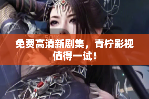 免费高清新剧集，青柠影视值得一试！