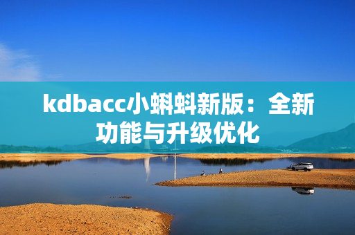 kdbacc小蝌蚪新版：全新功能与升级优化