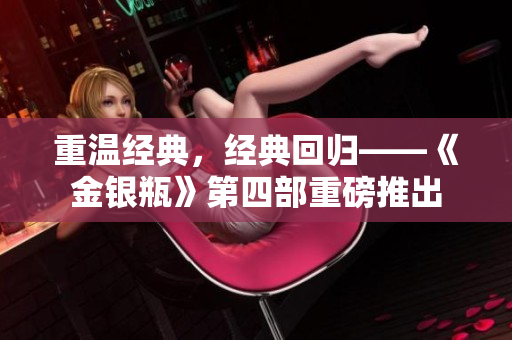 重温经典，经典回归——《金银瓶》第四部重磅推出