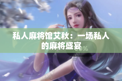 私人麻将馆艾秋：一场私人的麻将盛宴