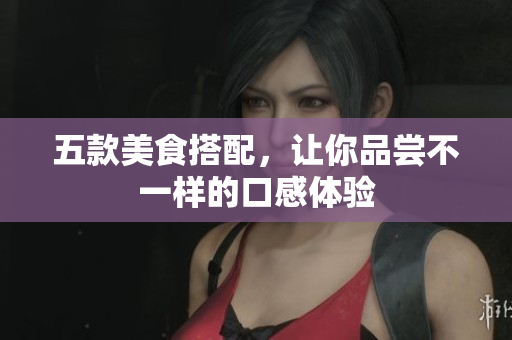 五款美食搭配，让你品尝不一样的口感体验