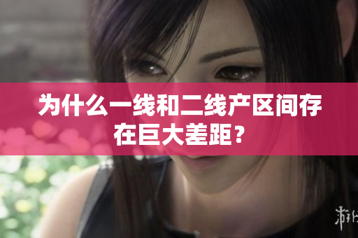 为什么一线和二线产区间存在巨大差距？