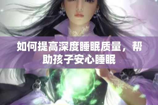 如何提高深度睡眠质量，帮助孩子安心睡眠