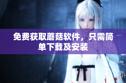 免费获取蘑菇软件，只需简单下载及安装
