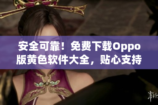 安全可靠！免费下载Oppo版黄色软件大全，贴心支持苹果用户