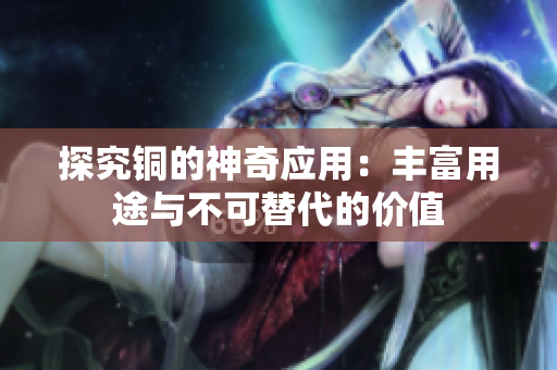 探究铜的神奇应用：丰富用途与不可替代的价值