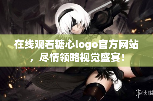 在线观看糖心logo官方网站，尽情领略视觉盛宴！