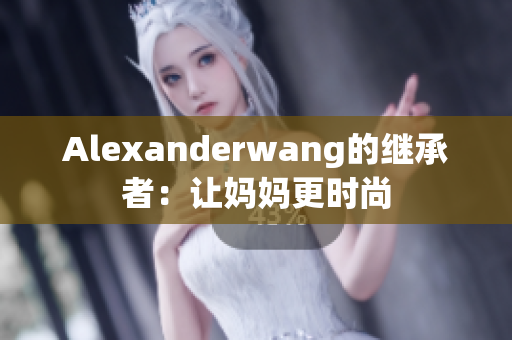 Alexanderwang的继承者：让妈妈更时尚