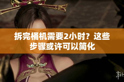 拆完桶机需要2小时？这些步骤或许可以简化