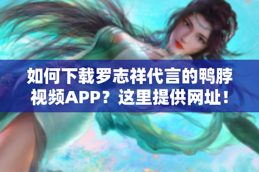 如何下载罗志祥代言的鸭脖视频APP？这里提供网址！