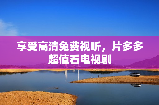 享受高清免费视听，片多多超值看电视剧