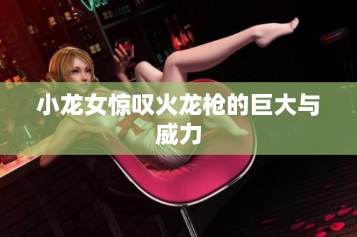 小龙女惊叹火龙枪的巨大与威力