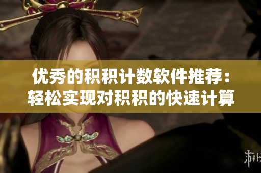 优秀的积积计数软件推荐：轻松实现对积积的快速计算