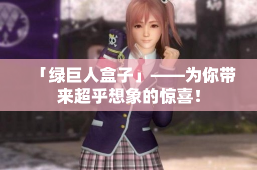 「绿巨人盒子」——为你带来超乎想象的惊喜！