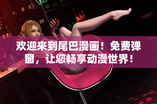 欢迎来到尾巴漫画！免费弹窗，让您畅享动漫世界！