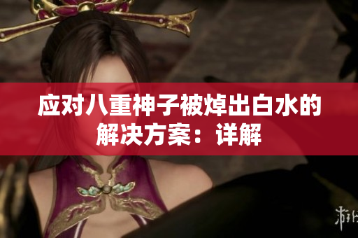 应对八重神子被焯出白水的解决方案：详解