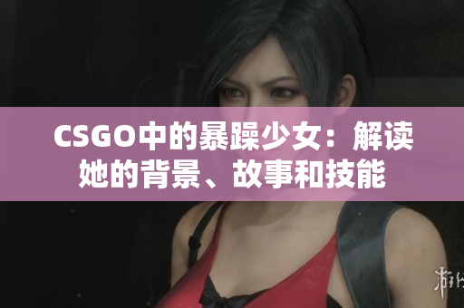 CSGO中的暴躁少女：解读她的背景、故事和技能