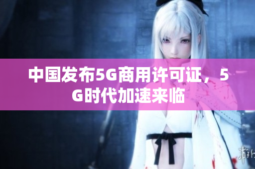 中国发布5G商用许可证，5G时代加速来临
