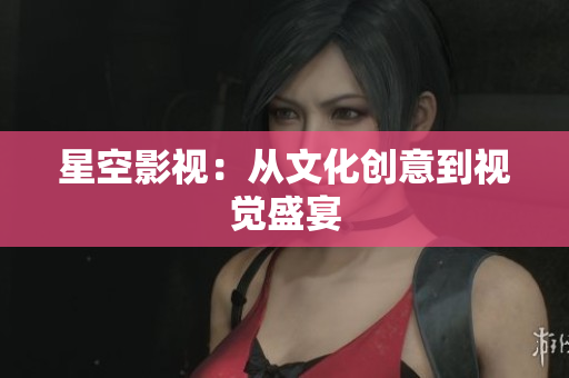 星空影视：从文化创意到视觉盛宴
