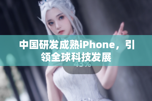 中国研发成熟iPhone，引领全球科技发展