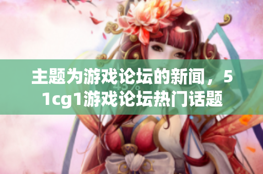 主题为游戏论坛的新闻，51cg1游戏论坛热门话题