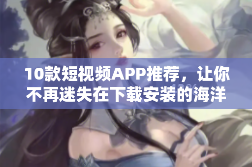 10款短视频APP推荐，让你不再迷失在下载安装的海洋中！