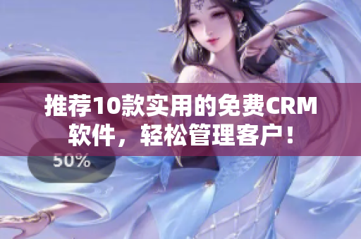 推荐10款实用的免费CRM软件，轻松管理客户！