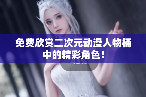 免费欣赏二次元动漫人物桶中的精彩角色！