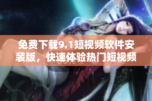 免费下载9.1短视频软件安装版，快速体验热门短视频