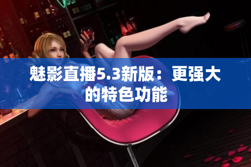 魅影直播5.3新版：更强大的特色功能
