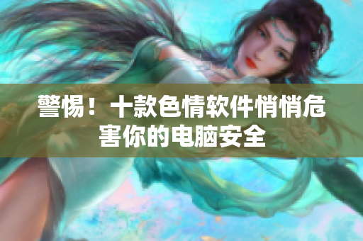 警惕！十款色情软件悄悄危害你的电脑安全