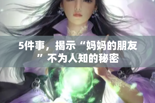 5件事，揭示“妈妈的朋友”不为人知的秘密