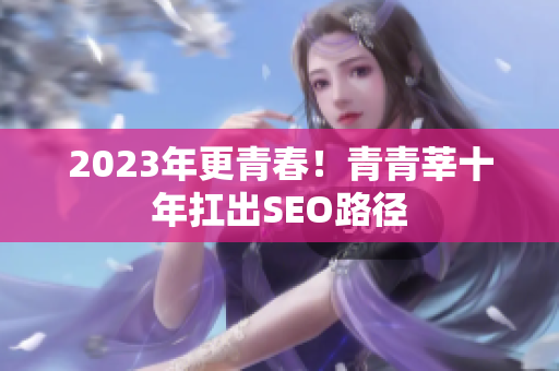2023年更青春！青青莘十年扛出SEO路径