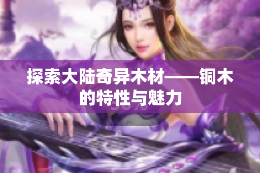 探索大陆奇异木材——铜木的特性与魅力