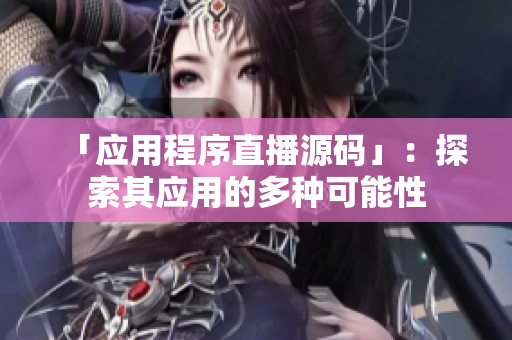 「应用程序直播源码」：探索其应用的多种可能性