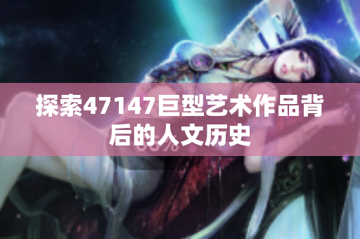 探索47147巨型艺术作品背后的人文历史