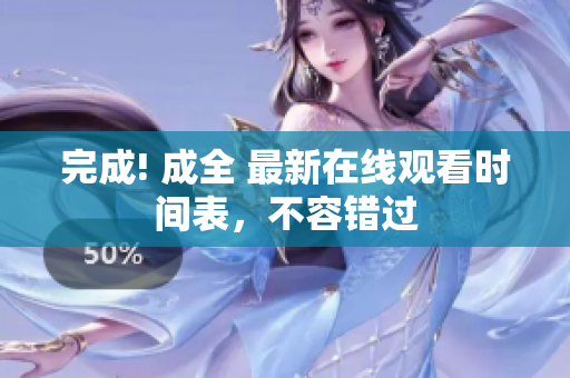 完成! 成全 最新在线观看时间表，不容错过
