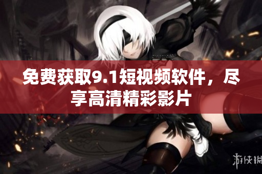 免费获取9.1短视频软件，尽享高清精彩影片