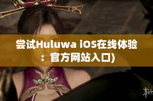 尝试Huluwa iOS在线体验：官方网站入口)