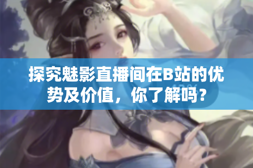探究魅影直播间在B站的优势及价值，你了解吗？