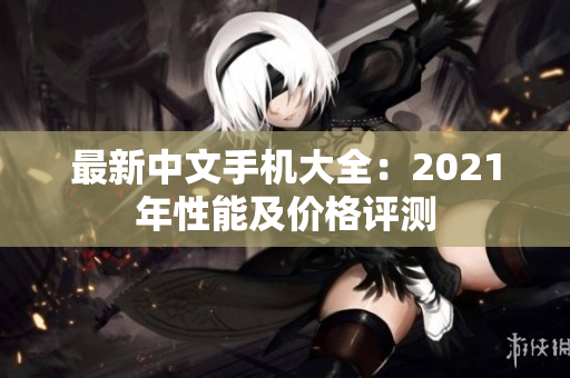 最新中文手机大全：2021年性能及价格评测
