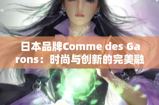 日本品牌Comme des Garons：时尚与创新的完美融合